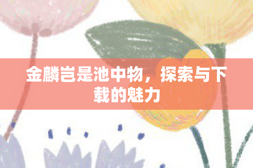 金麟岂是池中物，探索与下载的魅力