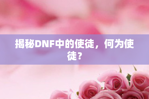 揭秘DNF中的使徒,何为使徒? 揭秘DNF中的使徒,何为使徒?