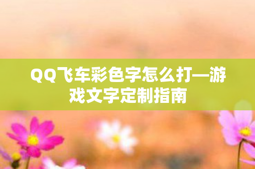 QQ飞车彩色字怎么打—游戏文字定制指南 QQ飞车彩色字怎么打—游戏文字定制指南