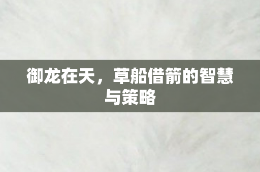 御龙在天，草船借箭的智慧与策略
