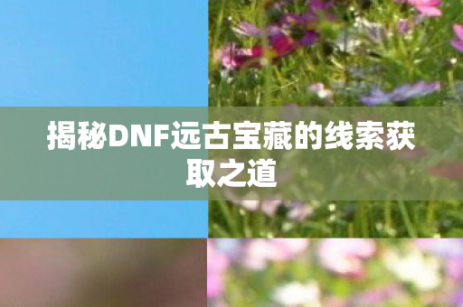 揭秘DNF远古宝藏的线索获取之道 揭秘DNF远古宝藏的线索获取之道
