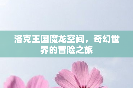 洛克王国魔龙空间，奇幻世界的冒险之旅