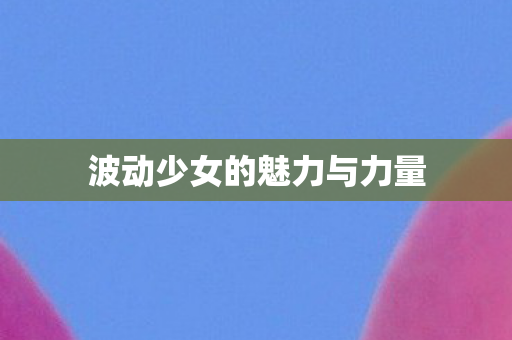波动少女的魅力与力量