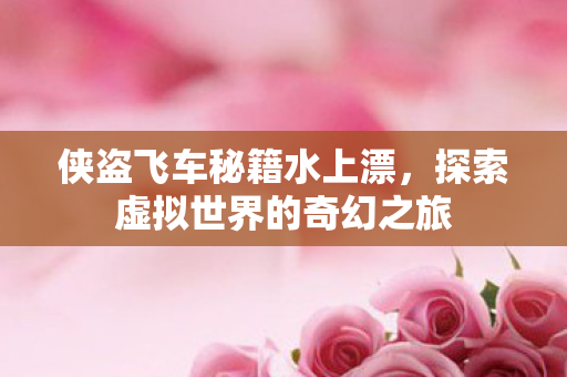 侠盗飞车秘籍水上漂，探索虚拟世界的奇幻之旅