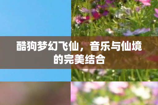 酷狗梦幻飞仙，音乐与仙境的完美结合