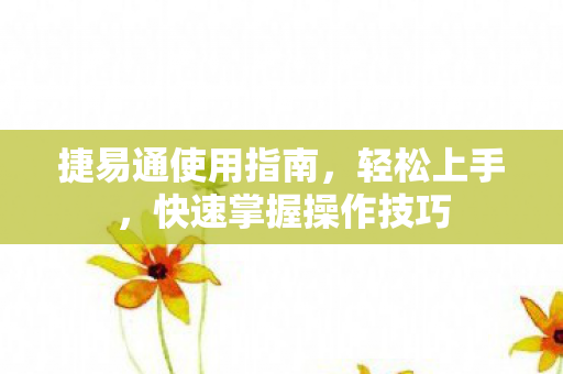 捷易通使用指南，轻松上手，快速掌握操作技巧