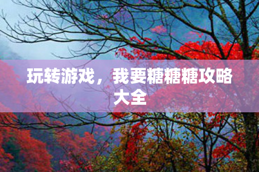 玩转游戏,我要糖糖糖攻略大全
