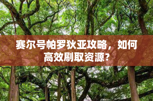 赛尔号帕罗狄亚攻略，如何高效刷取资源？