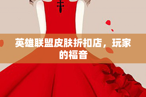 英雄联盟皮肤折扣店，玩家的福音