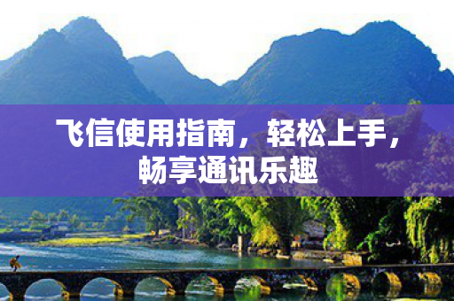 飞信使用指南,轻松上手,畅享通讯乐趣 飞信使用指南,轻松上手,畅享通讯乐趣