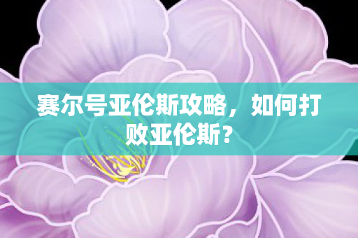 赛尔号亚伦斯攻略,如何打败亚伦斯? 赛尔号亚伦斯攻略,如何打败亚伦斯?