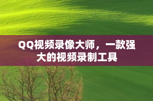 QQ视频录像大师，一款强大的视频录制工具