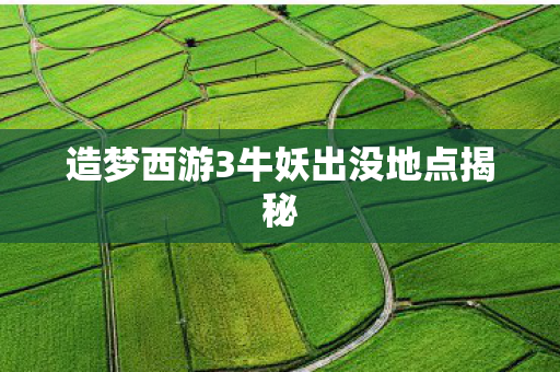 造梦西游3牛妖出没地点揭秘 造梦西游3牛妖出没地点揭秘