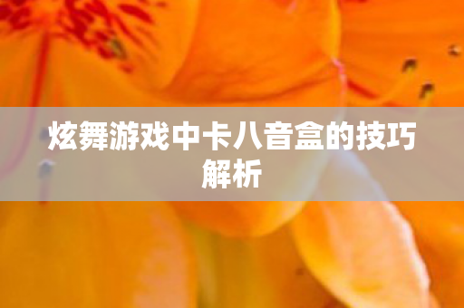 炫舞游戏中卡八音盒的技巧解析 炫舞游戏中卡八音盒的技巧解析