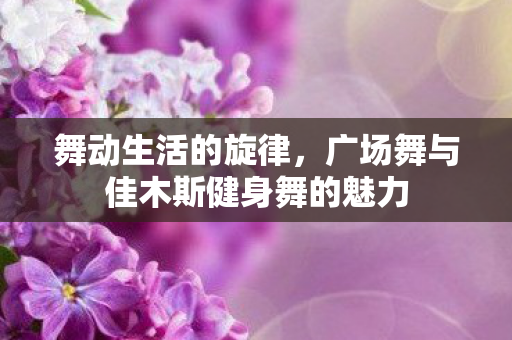舞动生活的旋律，广场舞与佳木斯健身舞的魅力