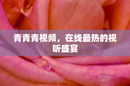 青青青视频，在线最热的视听盛宴