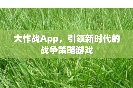 大怍战App,引领新时代的战争策略游戏 大怍战App,引领新时代的战争策略游戏