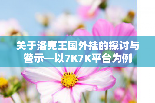 关于洛克王国外挂的探讨与警示—以7K7K平台为例