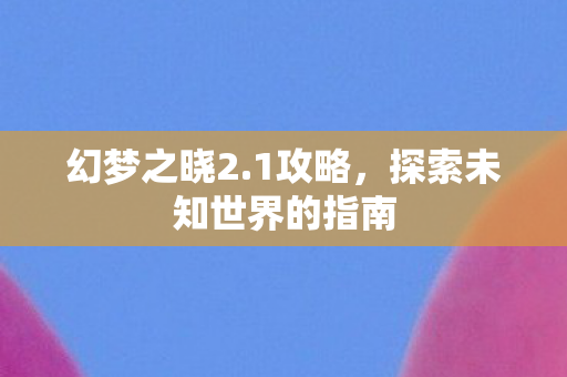 幻梦之晓2.1攻略，探索未知世界的指南