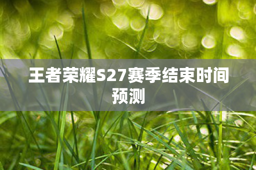 王者荣耀S27赛季结束时间预测