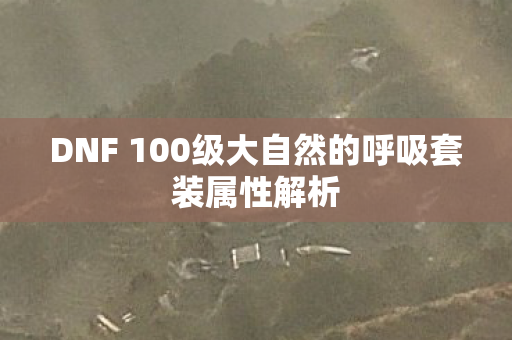 DNF 100级大自然的呼吸套装属性解析 DNF 100级大自然的呼吸套装属性解析