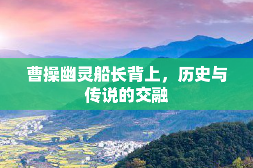 曹操幽灵船长背上，历史与传说的交融