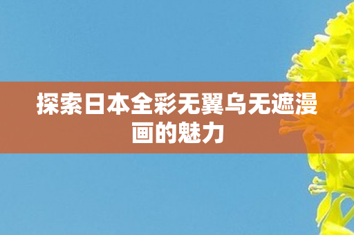 探索日本全彩无翼乌无遮漫画的魅力