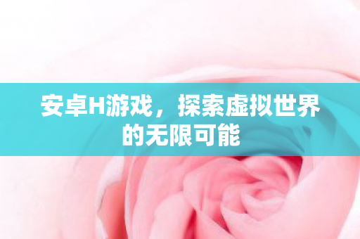 安卓H游戏，探索虚拟世界的无限可能