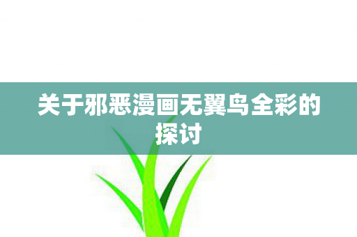 关于邪恶漫画无翼鸟全彩的探讨 关于邪恶漫画无翼鸟全彩的探讨