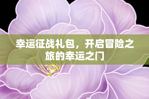 幸运征战礼包，开启冒险之旅的幸运之门