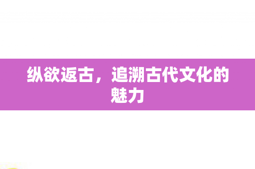 纵欲返古，追溯古代文化的魅力