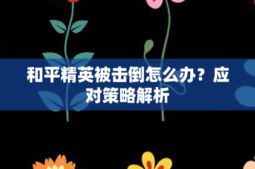和平精英被击倒怎么办？应对策略解析