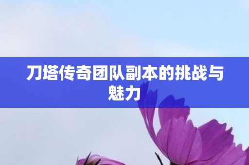刀塔传奇团队副本的挑战与魅力