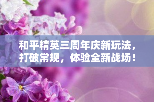 和平精英三周年庆新玩法，打破常规，体验全新战场！