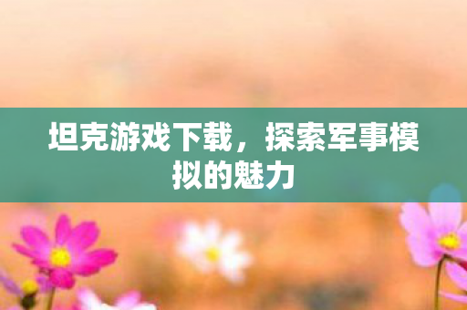 坦克游戏下载,探索军事模拟的魅力 坦克游戏下载,探索军事模拟的魅力