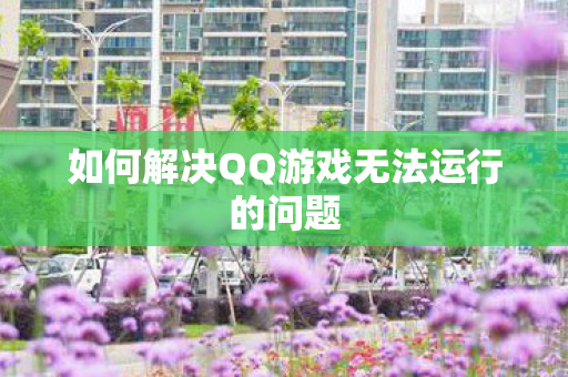 如何解决QQ游戏无法运行的问题