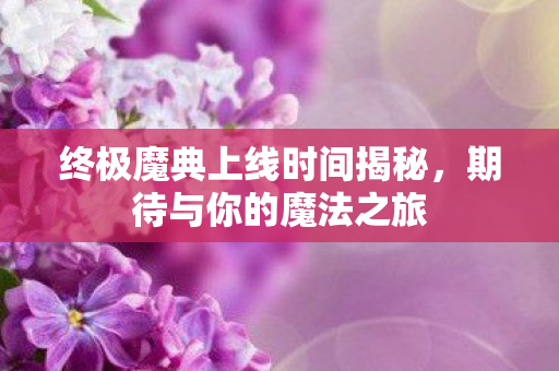 终极魔典上线时间揭秘，期待与你的魔法之旅