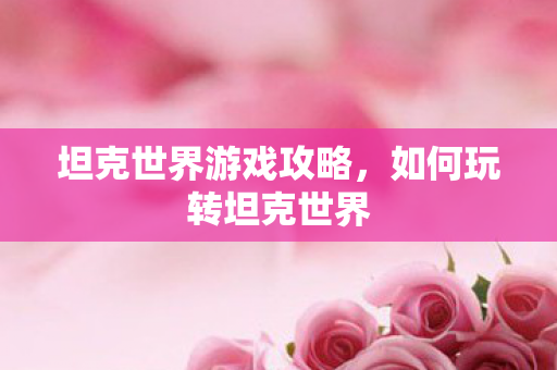 坦克世界游戏攻略，如何玩转坦克世界