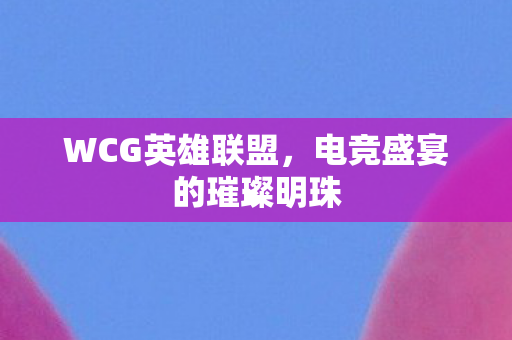 WCG英雄联盟，电竞盛宴的璀璨明珠