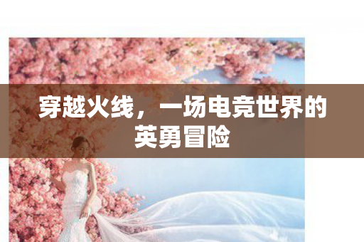 穿越火线，一场电竞世界的英勇冒险