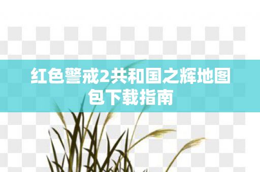 红色警戒2共和国之辉地图包下载指南