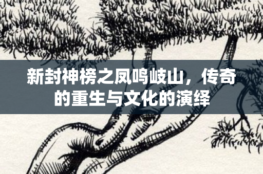 新封神榜之凤鸣岐山，传奇的重生与文化的演绎
