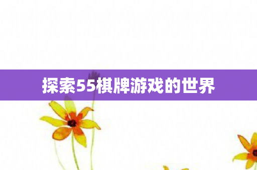 探索55棋牌游戏的世界