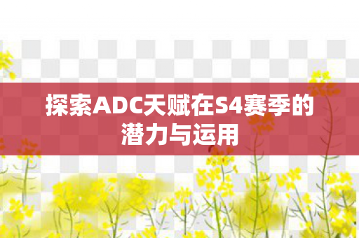 探索ADC天赋在S4赛季的潜力与运用