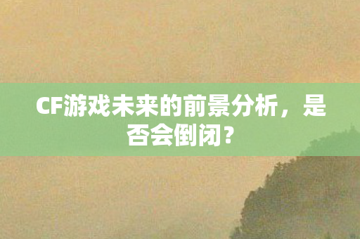 CF游戏未来的前景分析，是否会倒闭？