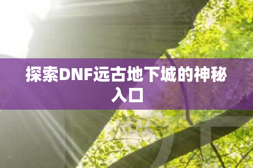 探索DNF远古地下城的神秘入口 探索DNF远古地下城的神秘入口
