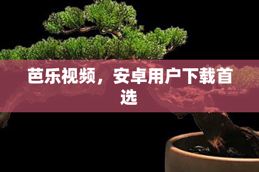 芭乐视频，安卓用户下载首选