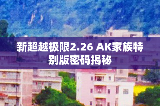 新超越极限2.26 AK家族特别版密码揭秘