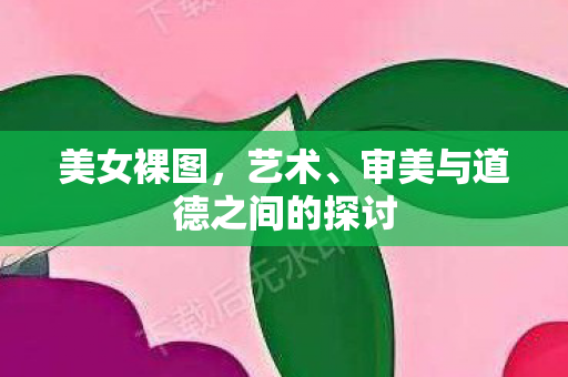 美女裸图，艺术、审美与道德之间的探讨
