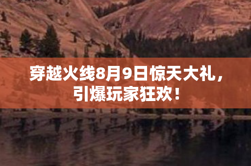 穿越火线8月9日惊天大礼，引爆玩家狂欢！